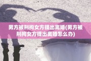 男方被刑拘女方提出离婚(男方被刑拘女方提出离婚怎么办)