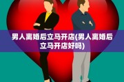 男人离婚后立马开店(男人离婚后立马开店好吗)