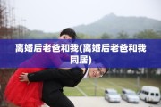 离婚后老爸和我(离婚后老爸和我同居)