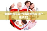 离婚前名义过户(离婚前名义过户给子女)