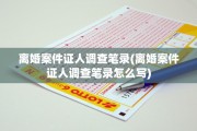 离婚案件证人调查笔录(离婚案件证人调查笔录怎么写)