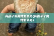 有孩子去离婚怎么办(有孩子了离婚怎么办)