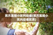 男方离婚小孩判给谁(男方离婚小孩判给谁抚养)