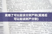 离婚了可以起诉分财产啊(离婚后可以起诉财产分割)