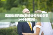 离婚律师咨询(离婚律师咨询免费24小时在线)