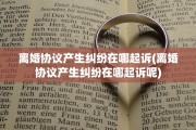 离婚协议产生纠纷在哪起诉(离婚协议产生纠纷在哪起诉呢)