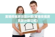 离婚按揭房贷款计算(离婚按揭房贷款计算公式)