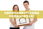 夫妻离婚贷款房屋过户(夫妻离婚贷款房屋过户费怎么算)