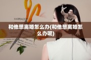 和他想离婚怎么办(和他想离婚怎么办呢)