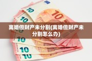 离婚但财产未分割(离婚但财产未分割怎么办)