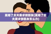 离婚了前夫要求做朋友(离婚了前夫要求做朋友怎么办)