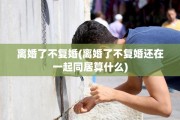 离婚了不复婚(离婚了不复婚还在一起同居算什么) 离婚了不复婚(离婚了不复婚还在一起同居算什么)