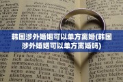 韩国涉外婚姻可以单方离婚(韩国涉外婚姻可以单方离婚吗)