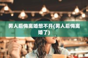 男人后悔离婚想不开(男人后悔离婚了)