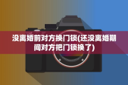 没离婚前对方换门锁(还没离婚期间对方把门锁换了)