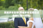 离婚多年复婚(离婚多年复婚后还会和以前一样吗)