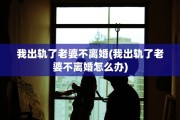 我出轨了老婆不离婚(我出轨了老婆不离婚怎么办)