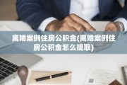 离婚案例住房公积金(离婚案例住房公积金怎么提取)