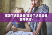离婚了还是父母(离婚了还是父母的孩子吗)
