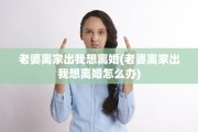 老婆离家出我想离婚(老婆离家出我想离婚怎么办)