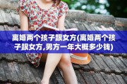 离婚两个孩子跟女方(离婚两个孩子跟女方,男方一年大概多少钱)
