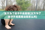 女方为了孩子不肯离婚(女方为了孩子不肯离婚法院怎么判)