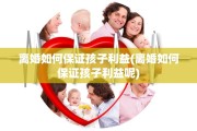 离婚如何保证孩子利益(离婚如何保证孩子利益呢)