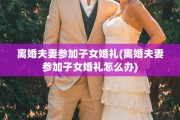 离婚夫妻参加子女婚礼(离婚夫妻参加子女婚礼怎么办)