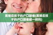 离婚后孩子的户口跟谁(离婚后孩子的户口跟谁都一样吗)
