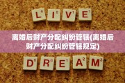 离婚后财产分配纠纷管辖(离婚后财产分配纠纷管辖规定)