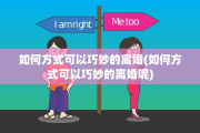 如何方式可以巧妙的离婚(如何方式可以巧妙的离婚呢)