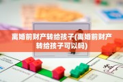 离婚前财产转给孩子(离婚前财产转给孩子可以吗)