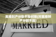 离婚财产分割不服时限(对离婚财产分割不服)