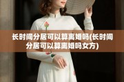 长时间分居可以算离婚吗(长时间分居可以算离婚吗女方)