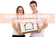 婚后男方出钱买房离婚(婚后男方出钱买房离婚咋分)