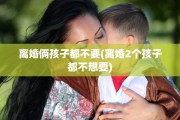 离婚俩孩子都不要(离婚2个孩子都不想要)