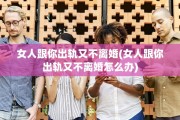 女人跟你出轨又不离婚(女人跟你出轨又不离婚怎么办)