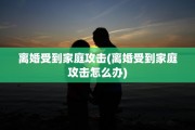 离婚受到家庭攻击(离婚受到家庭攻击怎么办)