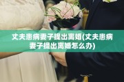 丈夫患病妻子提出离婚(丈夫患病妻子提出离婚怎么办)