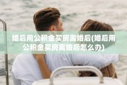 婚后用公积金买房离婚后(婚后用公积金买房离婚后怎么办)