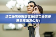 结完婚老婆就想离婚(结完婚老婆就想离婚怎么办)