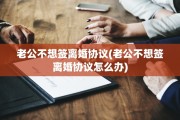 老公不想签离婚协议(老公不想签离婚协议怎么办)