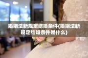 婚姻法新规定结婚条件(婚姻法新规定结婚条件是什么)