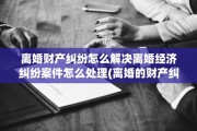 离婚财产纠纷怎么解决离婚经济纠纷案件怎么处理(离婚的财产纠纷问题怎么处理)