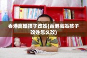 香港离婚孩子改姓(香港离婚孩子改姓怎么改)