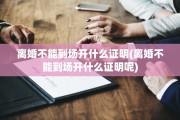 离婚不能到场开什么证明(离婚不能到场开什么证明呢)