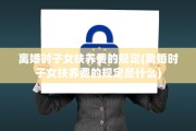 离婚时子女扶养费的规定(离婚时子女扶养费的规定是什么)