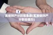 离婚财产分割哪里做(离婚做财产分割去哪办)