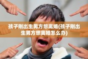 孩子刚出生男方想离婚(孩子刚出生男方想离婚怎么办)