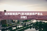 澳洲离婚房产(澳洲离婚房产怎么分配)